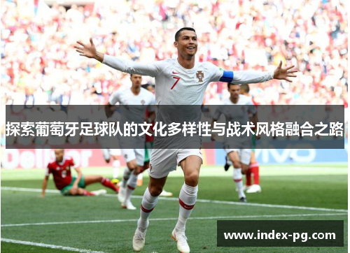 探索葡萄牙足球队的文化多样性与战术风格融合之路