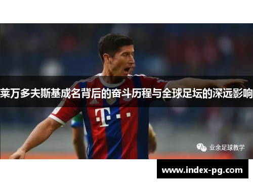 莱万多夫斯基成名背后的奋斗历程与全球足坛的深远影响