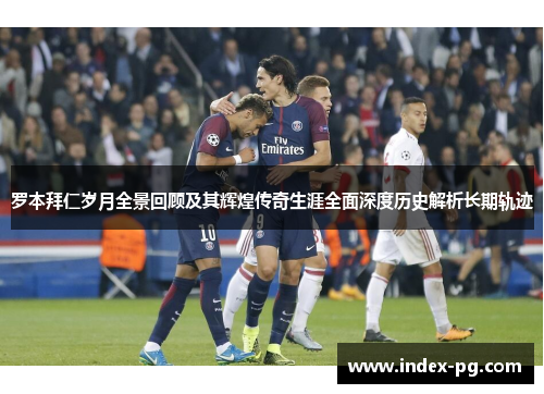 罗本拜仁岁月全景回顾及其辉煌传奇生涯全面深度历史解析长期轨迹