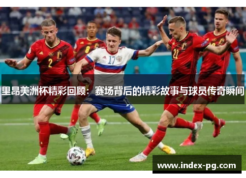 里昂美洲杯精彩回顾:赛场背后的精彩故事与球员传奇瞬间 里昂美洲杯精彩回顾:赛场背后的精彩故事与球员传奇瞬间