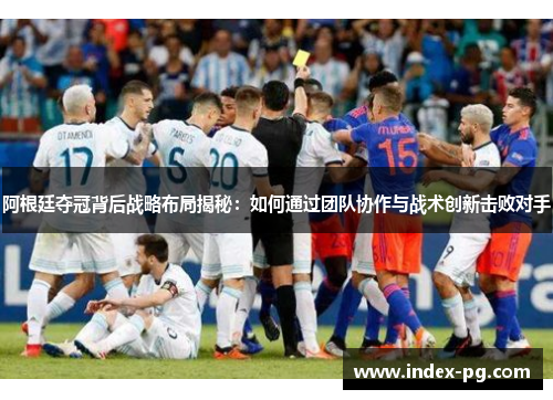 阿根廷夺冠背后战略布局揭秘:如何通过团队协作与战术创新击败对手 阿根廷夺冠背后战略布局揭秘:如何通过团队协作与战术创新击败对手
