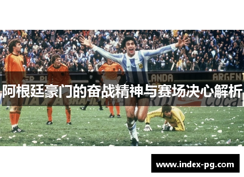 阿根廷豪门的奋战精神与赛场决心解析 阿根廷豪门的奋战精神与赛场决心解析