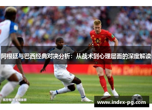 阿根廷与巴西经典对决分析:从战术到心理层面的深度解读 阿根廷与巴西经典对决分析:从战术到心理层面的深度解读