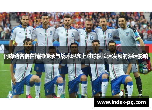 阿森纳名宿在精神传承与战术理念上对球队长远发展的深远影响 阿森纳名宿在精神传承与战术理念上对球队长远发展的深远影响