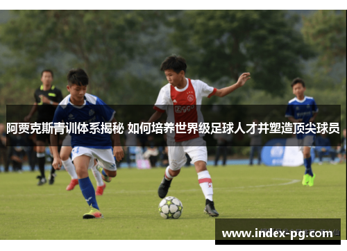 阿贾克斯青训体系揭秘 如何培养世界级足球人才并塑造顶尖球员