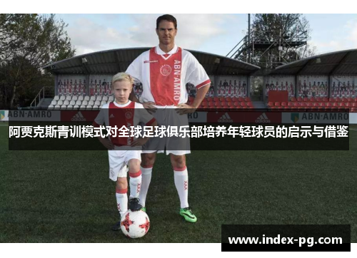 阿贾克斯青训模式对全球足球俱乐部培养年轻球员的启示与借鉴 阿贾克斯青训模式对全球足球俱乐部培养年轻球员的启示与借鉴