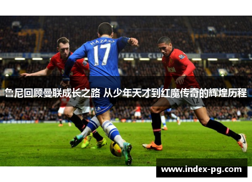 鲁尼回顾曼联成长之路 从少年天才到红魔传奇的辉煌历程