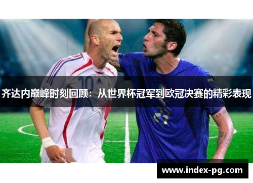 齐达内巅峰时刻回顾:从世界杯冠军到欧冠决赛的精彩表现 齐达内巅峰时刻回顾:从世界杯冠军到欧冠决赛的精彩表现