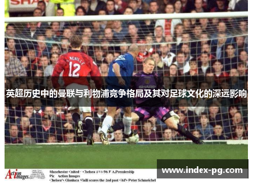 英超历史中的曼联与利物浦竞争格局及其对足球文化的深远影响 英超历史中的曼联与利物浦竞争格局及其对足球文化的深远影响