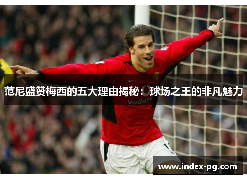 范尼盛赞梅西的五大理由揭秘：球场之王的非凡魅力