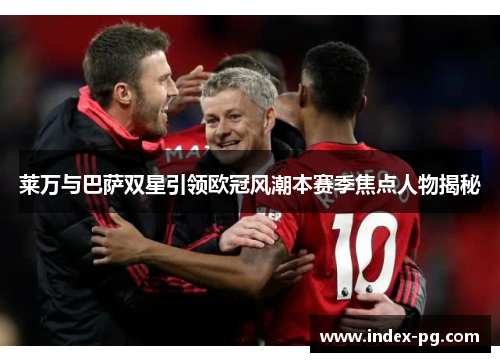 莱万与巴萨双星引领欧冠风潮本赛季焦点人物揭秘