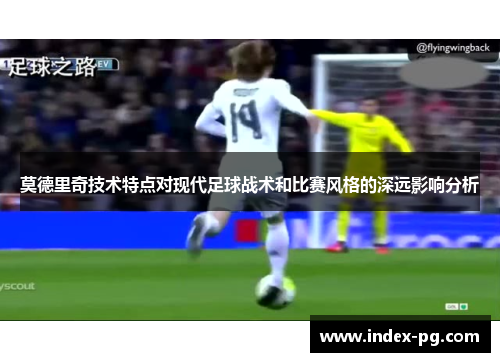 莫德里奇技术特点对现代足球战术和比赛风格的深远影响分析 莫德里奇技术特点对现代足球战术和比赛风格的深远影响分析