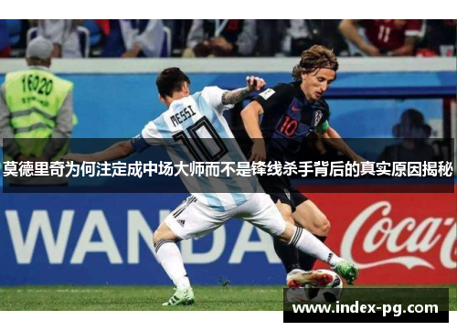 莫德里奇为何注定成中场大师而不是锋线杀手背后的真实原因揭秘 莫德里奇为何注定成中场大师而不是锋线杀手背后的真实原因揭秘
