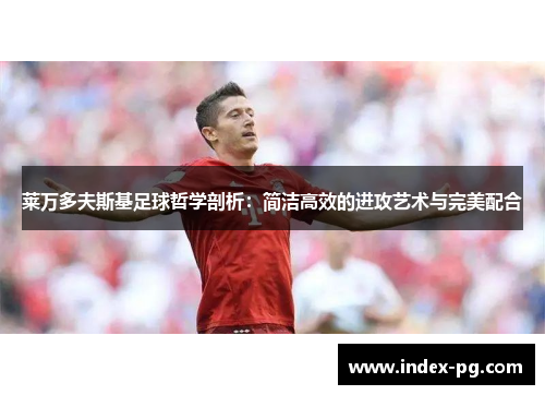 莱万多夫斯基足球哲学剖析：简洁高效的进攻艺术与完美配合