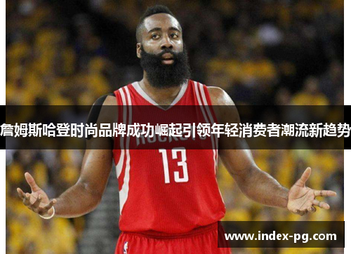 詹姆斯哈登时尚品牌成功崛起引领年轻消费者潮流新趋势