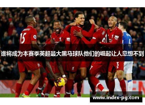 谁将成为本赛季英超最大黑马球队他们的崛起让人意想不到