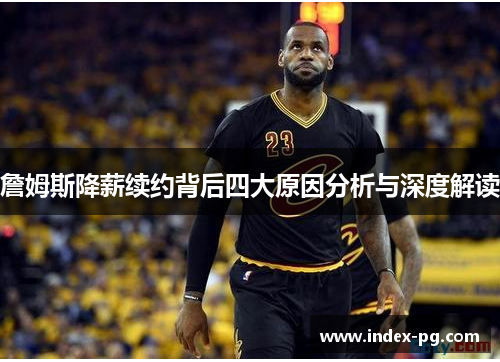 詹姆斯降薪续约背后四大原因分析与深度解读