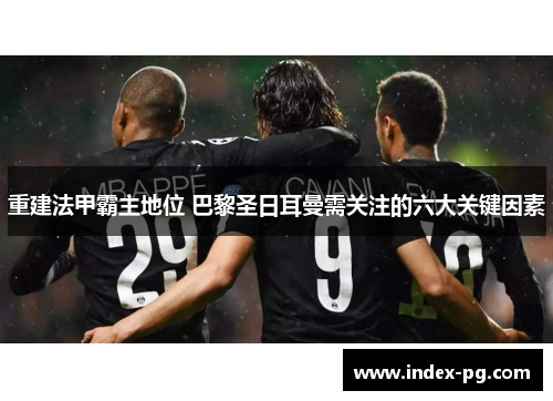 重建法甲霸主地位 巴黎圣日耳曼需关注的六大关键因素