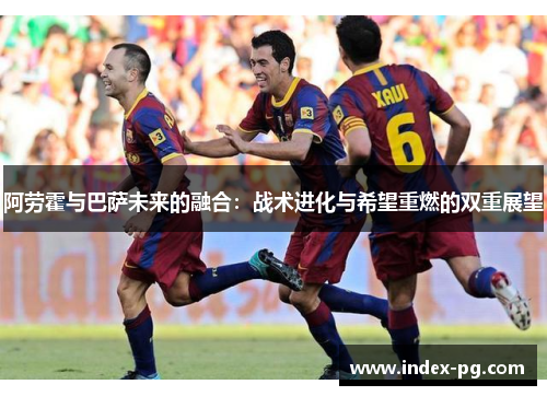 阿劳霍与巴萨未来的融合：战术进化与希望重燃的双重展望