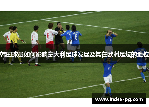 韩国球员如何影响意大利足球发展及其在欧洲足坛的地位