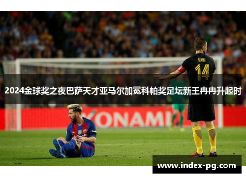 2024金球奖之夜巴萨天才亚马尔加冕科帕奖足坛新王冉冉升起时