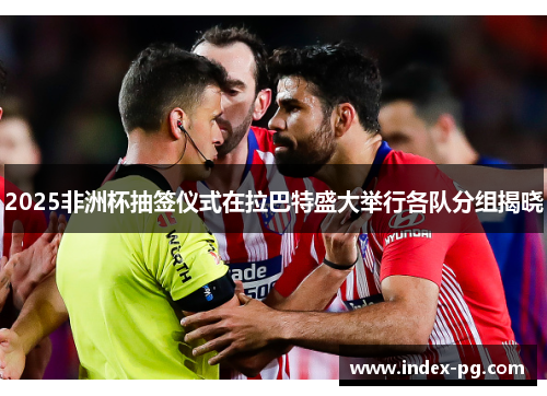 2025非洲杯抽签仪式在拉巴特盛大举行各队分组揭晓 2025非洲杯抽签仪式在拉巴特盛大举行各队分组揭晓