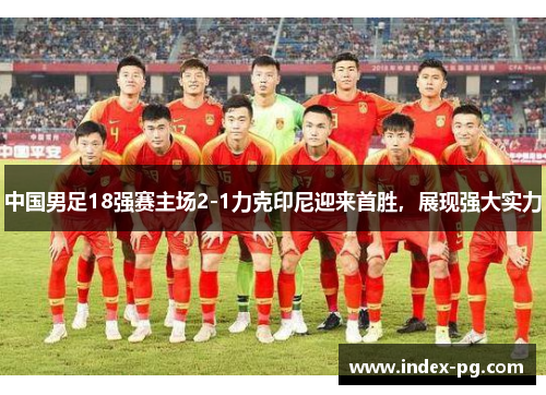 中国男足18强赛主场2-1力克印尼迎来首胜，展现强大实力