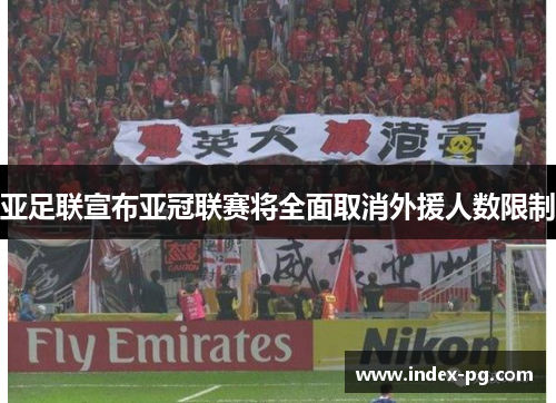亚足联宣布亚冠联赛将全面取消外援人数限制 亚足联宣布亚冠联赛将全面取消外援人数限制