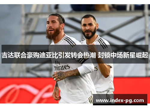 吉达联合豪购迪亚比引发转会热潮 封锁中场新星崛起