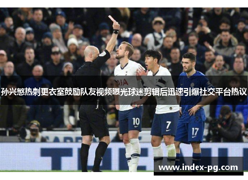 孙兴慜热刺更衣室鼓励队友视频曝光球迷剪辑后迅速引爆社交平台热议