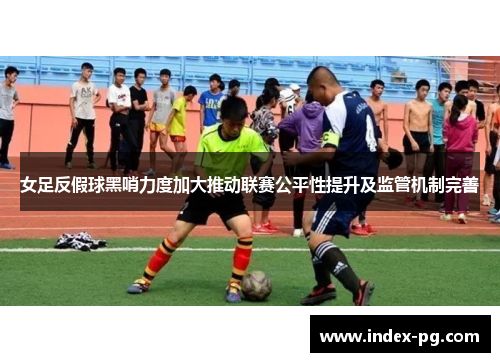 女足反假球黑哨力度加大推动联赛公平性提升及监管机制完善
